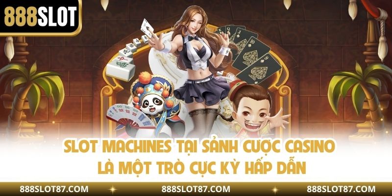 Slot Machines tại sảnh cược casino là một trò cực kỳ hấp dẫn